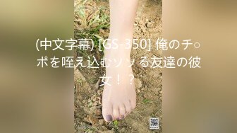 (中文字幕) [GS-350] 俺のチ○ポを咥え込むソソる友達の彼女！？