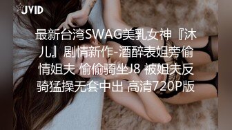 最新台湾SWAG美乳女神『沐儿』剧情新作-酒醉表姐旁偷情姐夫 偷偷骑坐J8 被姐夫反骑猛操无套中出 高清720P版