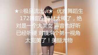 ★☆极品流出☆★✨优雅舞蹈生✨172舞蹈生身材太棒了，绝对是一个大美女 声音也好听 已经听硬 对镜来个第一视角 太完美了！美腿尤物