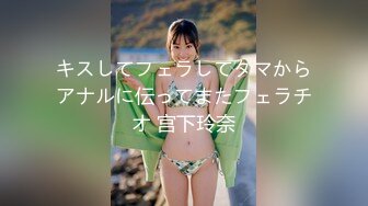 キスしてフェラしてタマからアナルに伝ってまたフェラチオ 宫下玲奈