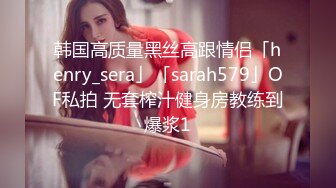 韩国高质量黑丝高跟情侣「henry_sera」「sarah579」OF私拍 无套榨汁健身房教练到爆浆1