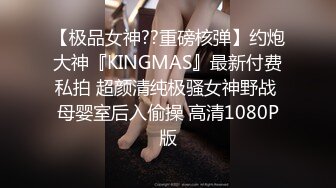 【极品女神??重磅核弹】约炮大神『KINGMAS』最新付费私拍 超颜清纯极骚女神野战 母婴室后入偷操 高清1080P版