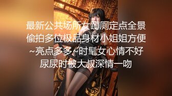 最新公共场所女蹲厕定点全景偸拍多位极品身材小姐姐方便~亮点多多~时髦女心情不好尿尿时被大叔深情一吻