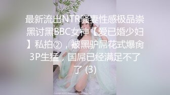 最新流出NTR骚妻性感极品崇黑讨黑BBC女神【爱已婚少妇】私拍②，被黑驴屌花式爆肏3P生猛，国屌已经满足不了了 (3)