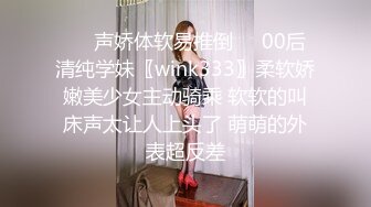 ❤️声娇体软易推倒❤️00后清纯学妹〖wink333〗柔软娇嫩美少女主动骑乘 软软的叫床声太让人上头了 萌萌的外表超反差