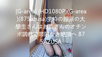 [G-area] (HD1080P)(G-area)(875azusa)生粋の膣派の大學生さんはおじさんのオチンポ調教で際限なき絶頂へ 875AZUSA