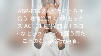 ABP-815 2人だけでとろけ合う 激情絶頂スロ～セックス ACT.01 痙攣..崩壊！スロ～なセックスでイキ狂う見たことのない新次元絶頂..