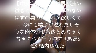 【中文字幕】住む世界が违い过ぎて絶対に交わる事のないはずの男のチ〇ポが欲しくて… 今にも精子が溢れだしそうな肉体労働者达とめちゃくちゃにハメ狂う种付け恳愿SEX 橘内ひなた